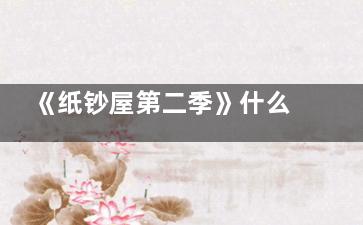 《纸钞屋第二季》什么时候上线 纸钞屋第二季那个平台可以看